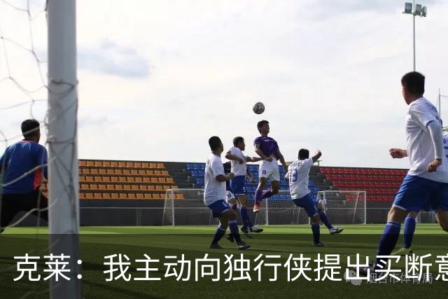 克莱：我主动向独行侠提出买断意向 热火是我心中首选