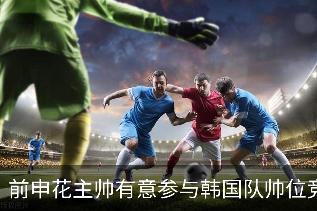 前申花主帅有意参与韩国队帅位竞聘 预计几天内提交申请