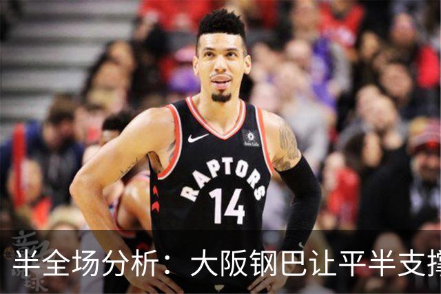 半全场分析：大阪钢巴让平半支撑有限，浦和红钻半场不稳但后程仍有韧性
