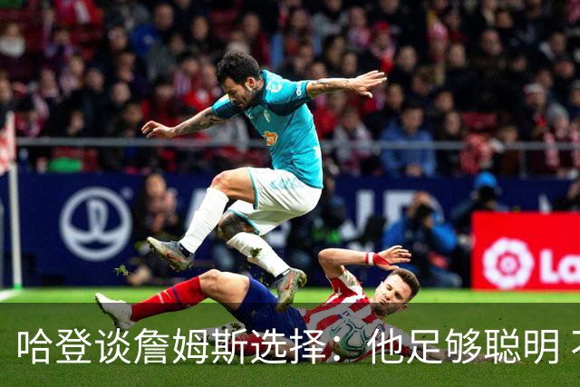 哈登谈詹姆斯选择：他足够聪明 不认为任何人的游说能动摇他