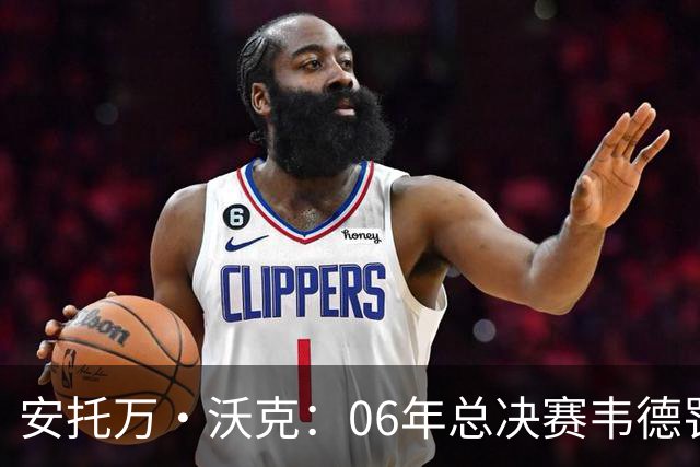 安托万·沃克：06年总决赛韦德罚球多因他都是冲筐 确实是被犯规