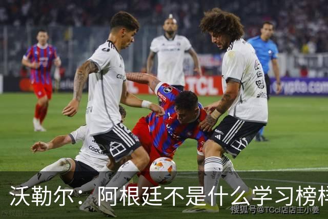 沃勒尔：阿根廷不是什么学习榜样，德国应该学西班牙和英格兰