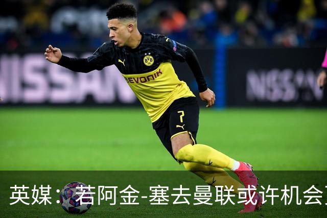 英媒：若阿金-塞去曼联或许机会更多，纽卡一直在关注他