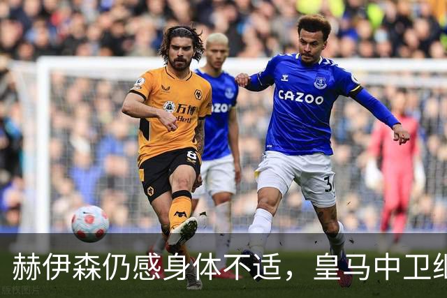 赫伊森仍感身体不适，皇马中卫继续缺席合练