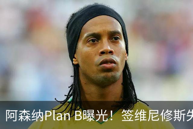 阿森纳Plan B曝光！签维尼修斯失败，转攻尤文爆点，转会费或更高