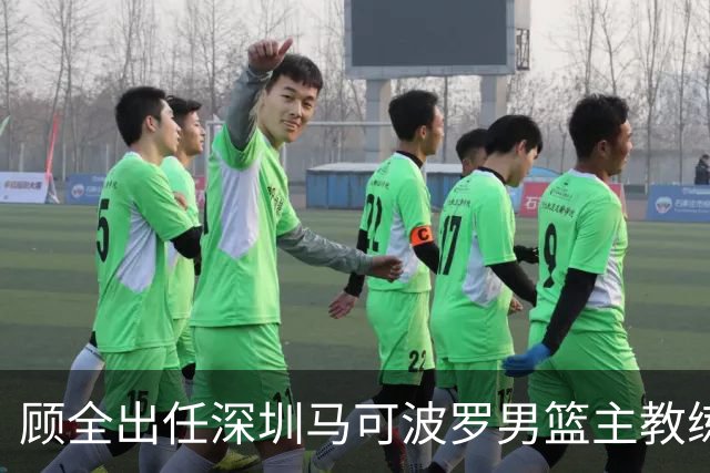顾全出任深圳马可波罗男篮主教练 郑永刚升任球队总教练