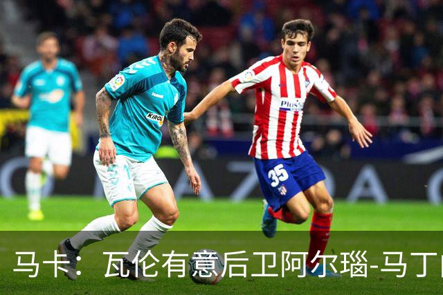 马卡：瓦伦有意后卫阿尔瑙-马丁内斯，赫罗纳要至少600万欧